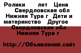 Ролики 8-11 лет › Цена ­ 500 - Свердловская обл., Нижняя Тура г. Дети и материнство » Другое   . Свердловская обл.,Нижняя Тура г.